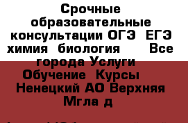 Срочные образовательные консультации ОГЭ, ЕГЭ химия, биология!!! - Все города Услуги » Обучение. Курсы   . Ненецкий АО,Верхняя Мгла д.